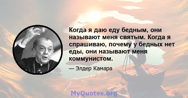 Когда я даю еду бедным, они называют меня святым. Когда я спрашиваю, почему у бедных нет еды, они называют меня коммунистом.