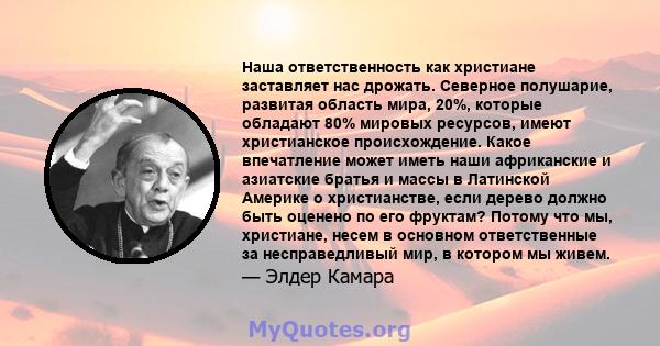 Наша ответственность как христиане заставляет нас дрожать. Северное полушарие, развитая область мира, 20%, которые обладают 80% мировых ресурсов, имеют христианское происхождение. Какое впечатление может иметь наши