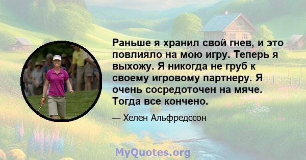 Раньше я хранил свой гнев, и это повлияло на мою игру. Теперь я выхожу. Я никогда не груб к своему игровому партнеру. Я очень сосредоточен на мяче. Тогда все кончено.