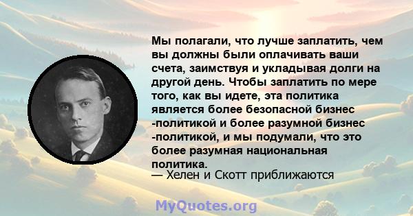 Мы полагали, что лучше заплатить, чем вы должны были оплачивать ваши счета, заимствуя и укладывая долги на другой день. Чтобы заплатить по мере того, как вы идете, эта политика является более безопасной бизнес