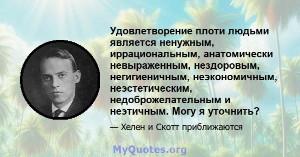 Удовлетворение плоти людьми является ненужным, иррациональным, анатомически невыраженным, нездоровым, негигиеничным, неэкономичным, неэстетическим, недоброжелательным и неэтичным. Могу я уточнить?