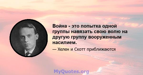 Война - это попытка одной группы навязать свою волю на другую группу вооруженным насилием.