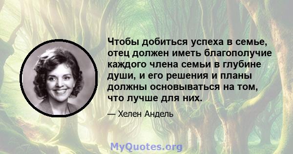 Чтобы добиться успеха в семье, отец должен иметь благополучие каждого члена семьи в глубине души, и его решения и планы должны основываться на том, что лучше для них.