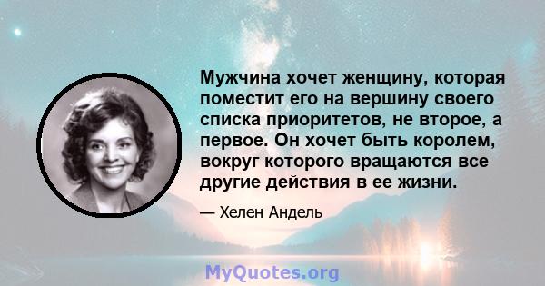 Мужчина хочет женщину, которая поместит его на вершину своего списка приоритетов, не второе, а первое. Он хочет быть королем, вокруг которого вращаются все другие действия в ее жизни.