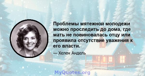 Проблемы мятежной молодежи можно проследить до дома, где мать не повиновалась отцу или проявила отсутствие уважения к его власти.