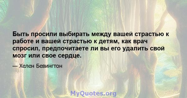 Быть просили выбирать между вашей страстью к работе и вашей страстью к детям, как врач спросил, предпочитаете ли вы его удалить свой мозг или свое сердце.