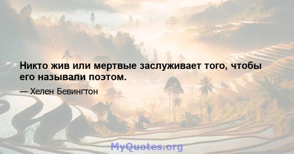 Никто жив или мертвые заслуживает того, чтобы его называли поэтом.