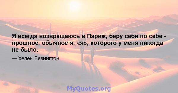 Я всегда возвращаюсь в Париж, беру себя по себе - прошлое, обычное я, «я», которого у меня никогда не было.