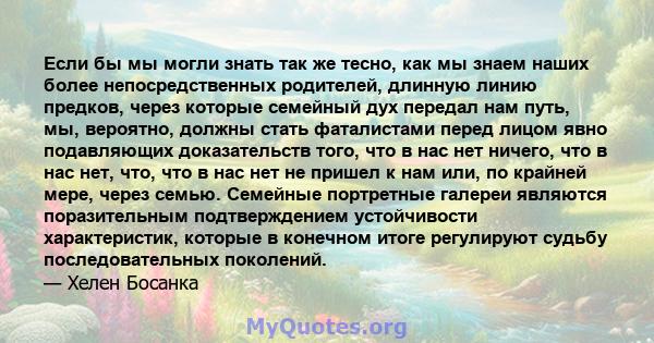 Если бы мы могли знать так же тесно, как мы знаем наших более непосредственных родителей, длинную линию предков, через которые семейный дух передал нам путь, мы, вероятно, должны стать фаталистами перед лицом явно