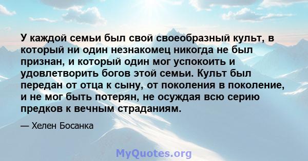 У каждой семьи был свой своеобразный культ, в который ни один незнакомец никогда не был признан, и который один мог успокоить и удовлетворить богов этой семьи. Культ был передан от отца к сыну, от поколения в поколение, 