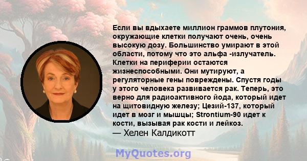 Если вы вдыхаете миллион граммов плутония, окружающие клетки получают очень, очень высокую дозу. Большинство умирают в этой области, потому что это альфа -излучатель. Клетки на периферии остаются жизнеспособными. Они