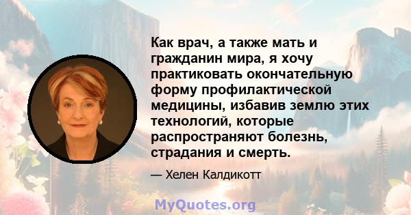 Как врач, а также мать и гражданин мира, я хочу практиковать окончательную форму профилактической медицины, избавив землю этих технологий, которые распространяют болезнь, страдания и смерть.