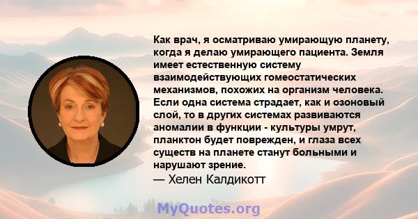 Как врач, я осматриваю умирающую планету, когда я делаю умирающего пациента. Земля имеет естественную систему взаимодействующих гомеостатических механизмов, похожих на организм человека. Если одна система страдает, как