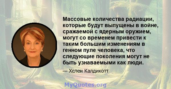 Массовые количества радиации, которые будут выпущены в войне, сражаемой с ядерным оружием, могут со временем привести к таким большим изменениям в генном пуле человека, что следующие поколения могут не быть узнаваемыми