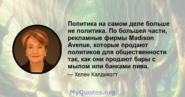 Политика на самом деле больше не политика. По большей части, рекламные фирмы Madison Avenue, которые продают политиков для общественности так, как они продают бары с мылом или банками пива.