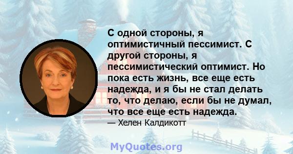 С одной стороны, я оптимистичный пессимист. С другой стороны, я пессимистический оптимист. Но пока есть жизнь, все еще есть надежда, и я бы не стал делать то, что делаю, если бы не думал, что все еще есть надежда.