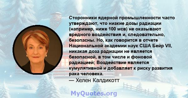 Сторонники ядерной промышленности часто утверждают, что низкие дозы радиации (например, ниже 100 мсв) не оказывают вредного воздействия и, следовательно, безопасны. Но, как говорится в отчете Национальной академии наук