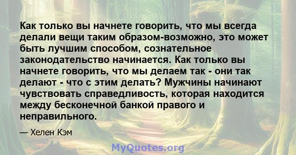 Как только вы начнете говорить, что мы всегда делали вещи таким образом-возможно, это может быть лучшим способом, сознательное законодательство начинается. Как только вы начнете говорить, что мы делаем так - они так