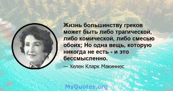 Жизнь большинству греков может быть либо трагической, либо комической, либо смесью обоих; Но одна вещь, которую никогда не есть - и это бессмысленно.