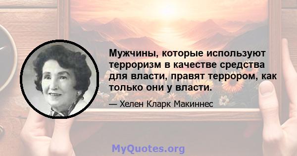 Мужчины, которые используют терроризм в качестве средства для власти, правят террором, как только они у власти.