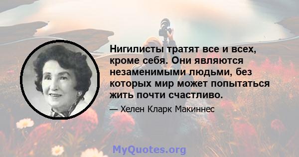 Нигилисты тратят все и всех, кроме себя. Они являются незаменимыми людьми, без которых мир может попытаться жить почти счастливо.