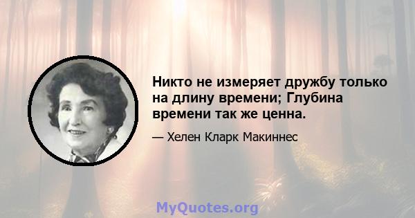 Никто не измеряет дружбу только на длину времени; Глубина времени так же ценна.