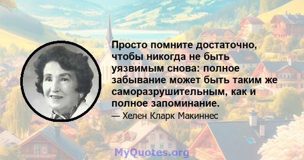 Просто помните достаточно, чтобы никогда не быть уязвимым снова: полное забывание может быть таким же саморазрушительным, как и полное запоминание.