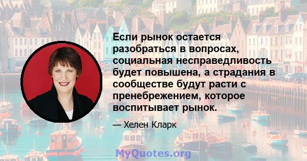 Если рынок остается разобраться в вопросах, социальная несправедливость будет повышена, а страдания в сообществе будут расти с пренебрежением, которое воспитывает рынок.