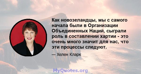 Как новозеландцы, мы с самого начала были в Организации Объединенных Наций, сыграли роль в составлении хартии - это очень много значит для нас, что эти процессы следуют.