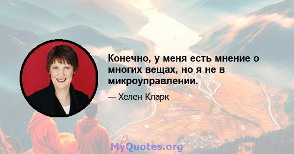 Конечно, у меня есть мнение о многих вещах, но я не в микроуправлении.