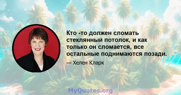 Кто -то должен сломать стеклянный потолок, и как только он сломается, все остальные поднимаются позади.