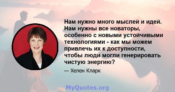 Нам нужно много мыслей и идей. Нам нужны все новаторы, особенно с новыми устойчивыми технологиями - как мы можем привлечь их к доступности, чтобы люди могли генерировать чистую энергию?