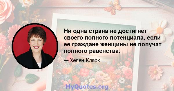 Ни одна страна не достигнет своего полного потенциала, если ее граждане женщины не получат полного равенства.