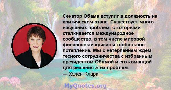 Сенатор Обама вступит в должность на критическом этапе. Существует много насущных проблем, с которыми сталкивается международное сообщество, в том числе мировой финансовый кризис и глобальное потепление. Мы с