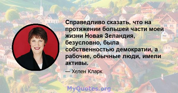 Справедливо сказать, что на протяжении большей части моей жизни Новая Зеландия, безусловно, была собственностью демократии, а рабочие, обычные люди, имели активы.