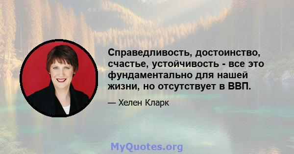 Справедливость, достоинство, счастье, устойчивость - все это фундаментально для нашей жизни, но отсутствует в ВВП.