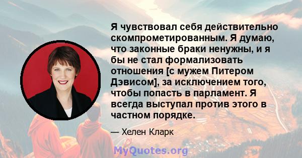 Я чувствовал себя действительно скомпрометированным. Я думаю, что законные браки ненужны, и я бы не стал формализовать отношения [с мужем Питером Дэвисом], за исключением того, чтобы попасть в парламент. Я всегда