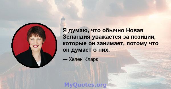 Я думаю, что обычно Новая Зеландия уважается за позиции, которые он занимает, потому что он думает о них.