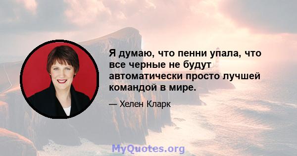 Я думаю, что пенни упала, что все черные не будут автоматически просто лучшей командой в мире.