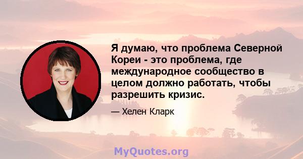 Я думаю, что проблема Северной Кореи - это проблема, где международное сообщество в целом должно работать, чтобы разрешить кризис.