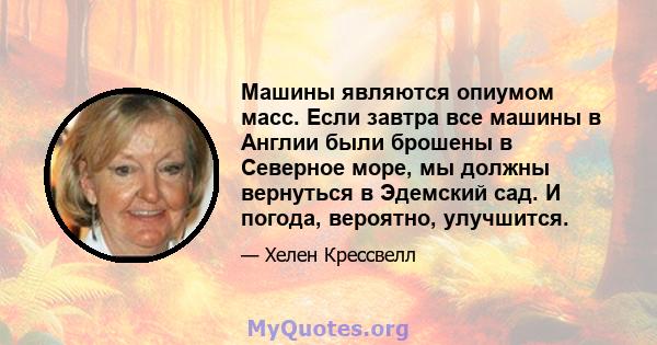 Машины являются опиумом масс. Если завтра все машины в Англии были брошены в Северное море, мы должны вернуться в Эдемский сад. И погода, вероятно, улучшится.