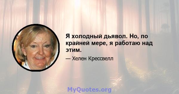 Я холодный дьявол. Но, по крайней мере, я работаю над этим.