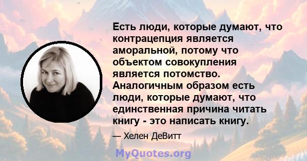 Есть люди, которые думают, что контрацепция является аморальной, потому что объектом совокупления является потомство. Аналогичным образом есть люди, которые думают, что единственная причина читать книгу - это написать