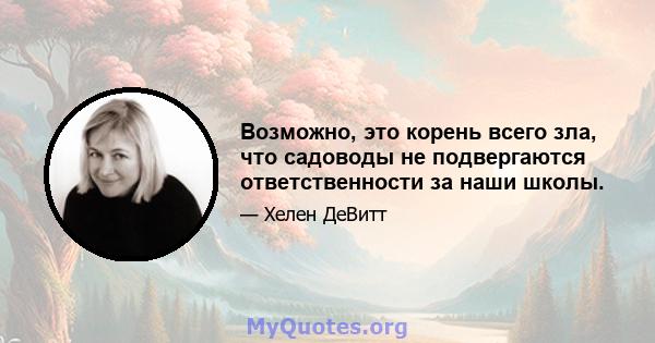 Возможно, это корень всего зла, что садоводы не подвергаются ответственности за наши школы.