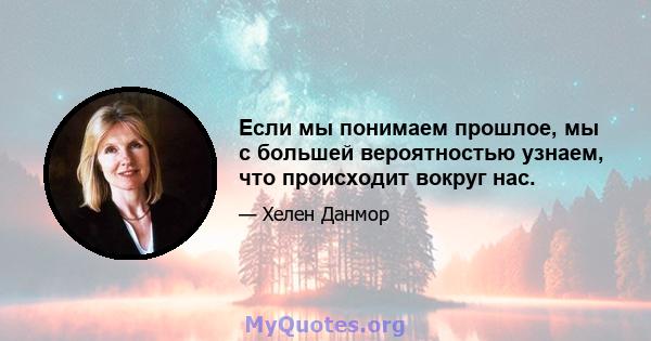 Если мы понимаем прошлое, мы с большей вероятностью узнаем, что происходит вокруг нас.