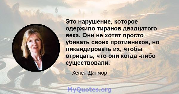 Это нарушение, которое одержило тиранов двадцатого века. Они не хотят просто убивать своих противников, но ликвидировать их, чтобы отрицать, что они когда -либо существовали.