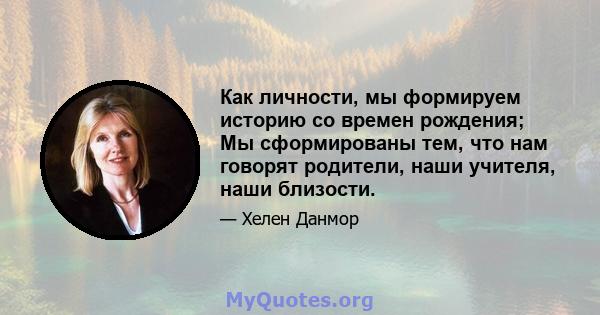 Как личности, мы формируем историю со времен рождения; Мы сформированы тем, что нам говорят родители, наши учителя, наши близости.