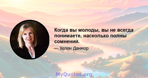 Когда вы молоды, вы не всегда понимаете, насколько полны сомнений.