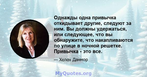 Однажды одна привычка откидывает другие, следуют за ним. Вы должны удержаться, или следующее, что вы обнаружите, что накапливаются по улице в ночной решетке. Привычка - это все.