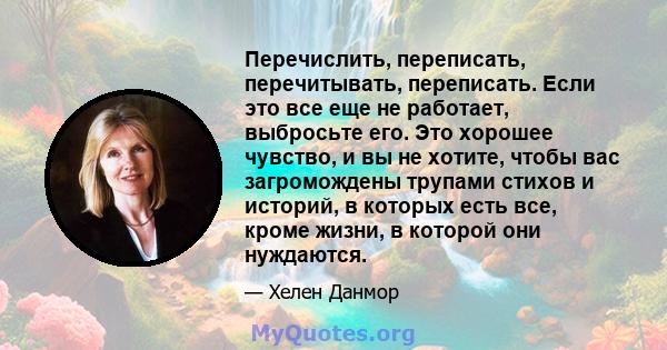 Перечислить, переписать, перечитывать, переписать. Если это все еще не работает, выбросьте его. Это хорошее чувство, и вы не хотите, чтобы вас загромождены трупами стихов и историй, в которых есть все, кроме жизни, в